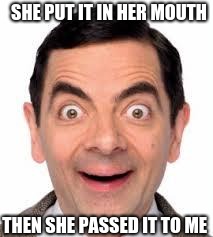 Mr Bean | SHE PUT IT IN HER MOUTH; THEN SHE PASSED IT TO ME | image tagged in mr bean | made w/ Imgflip meme maker