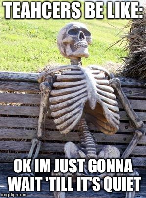 Waiting Skeleton Meme | TEAHCERS BE LIKE:; OK IM JUST GONNA WAIT 'TILL IT'S QUIET | image tagged in memes,waiting skeleton | made w/ Imgflip meme maker