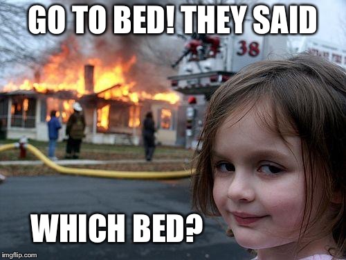 Bedtime | GO TO BED! THEY SAID; WHICH BED? | image tagged in memes,disaster girl,bedtime,bed,sleep,kids | made w/ Imgflip meme maker