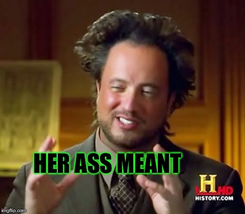 Ancient Aliens Meme | HER ASS MEANT | image tagged in memes,ancient aliens | made w/ Imgflip meme maker