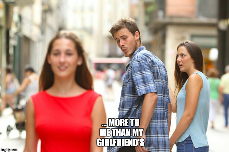 Distracted Boyfriend Meme | ... MORE TO ME THAN MY GIRLFRIEND'S | image tagged in memes,distracted boyfriend | made w/ Imgflip meme maker