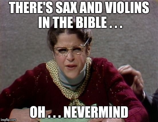 THERE'S SAX AND VIOLINS IN THE BIBLE . . . OH . . . NEVERMIND | image tagged in emily litella | made w/ Imgflip meme maker