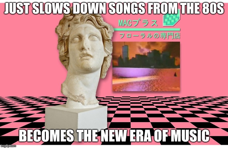 v a p o r w a v e  i s  t r a s h | JUST SLOWS DOWN SONGS FROM THE 80S; BECOMES THE NEW ERA OF MUSIC | image tagged in vaporwave,macintosh plus,funny | made w/ Imgflip meme maker