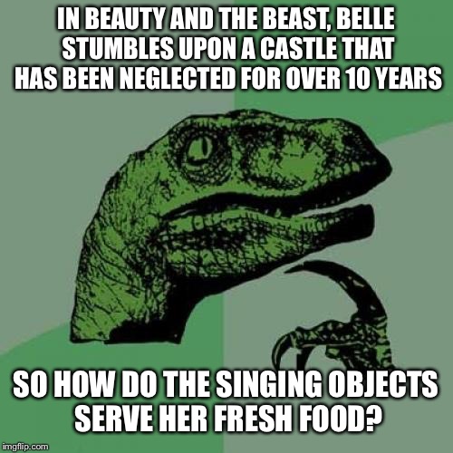 Philosoraptor Meme | IN BEAUTY AND THE BEAST, BELLE STUMBLES UPON A CASTLE THAT HAS BEEN NEGLECTED FOR OVER 10 YEARS; SO HOW DO THE SINGING OBJECTS SERVE HER FRESH FOOD? | image tagged in memes,philosoraptor | made w/ Imgflip meme maker