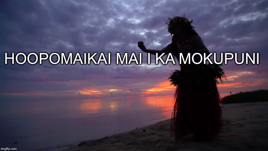 Pray hawaii | HOOPOMAIKAI MAI I KA MOKUPUNI | image tagged in pray hawaii | made w/ Imgflip meme maker