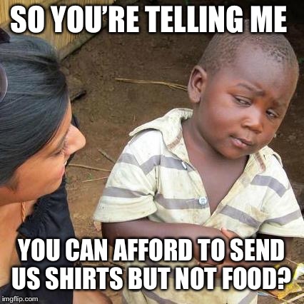 Third World Skeptical Kid Meme | SO YOU’RE TELLING ME YOU CAN AFFORD TO SEND US SHIRTS BUT NOT FOOD? | image tagged in memes,third world skeptical kid | made w/ Imgflip meme maker