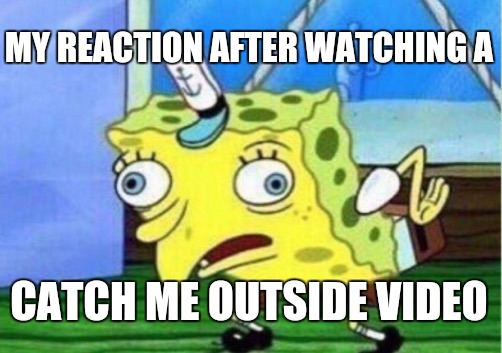 How bow dah | MY REACTION AFTER WATCHING A; CATCH ME OUTSIDE VIDEO | image tagged in memes,mocking spongebob,catch me outside how bout dat | made w/ Imgflip meme maker