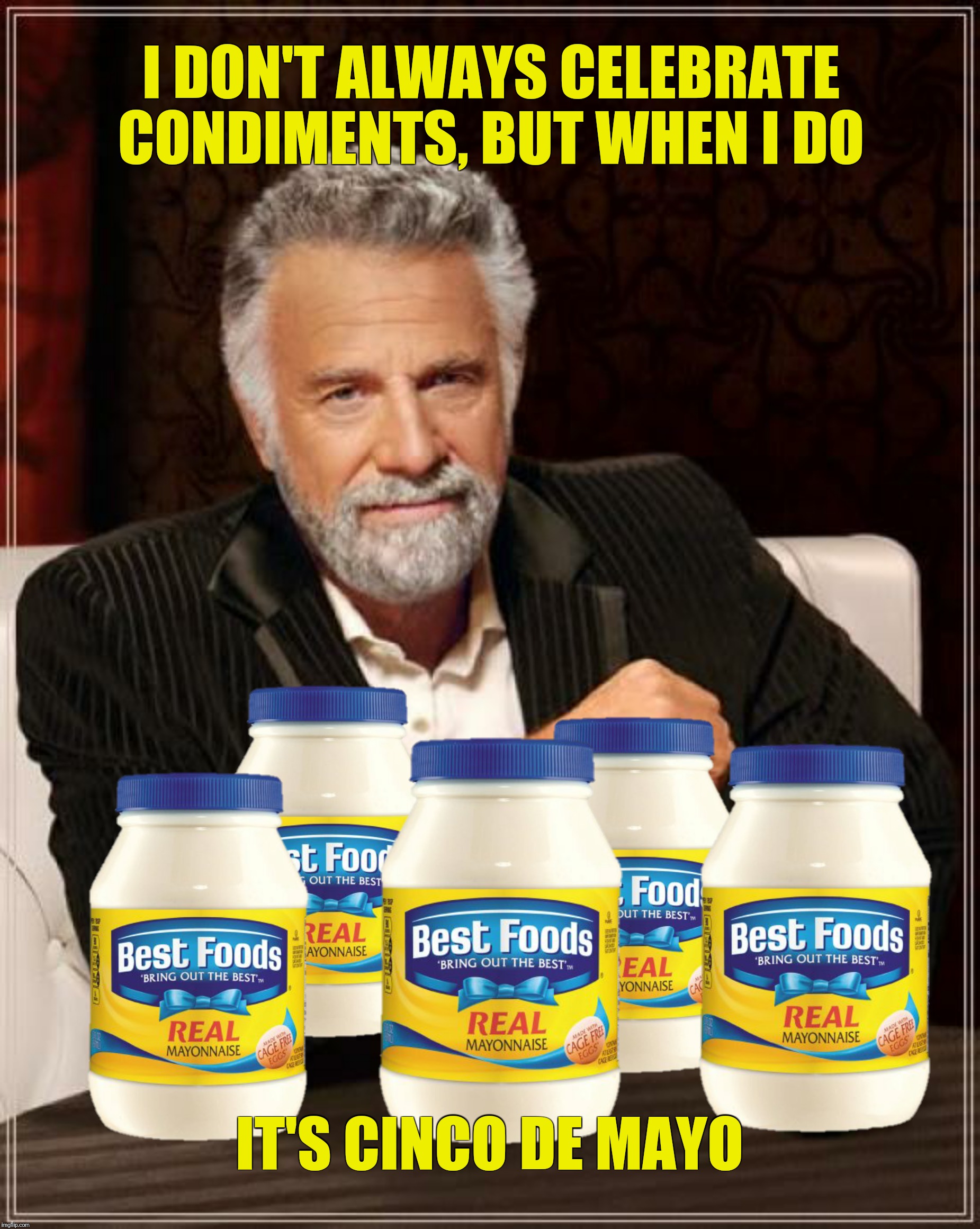 Stay hungry, my friends | I DON'T ALWAYS CELEBRATE CONDIMENTS, BUT WHEN I DO; IT'S CINCO DE MAYO | image tagged in the most interesting man in the world,cinco de mayo,mayonnaise | made w/ Imgflip meme maker