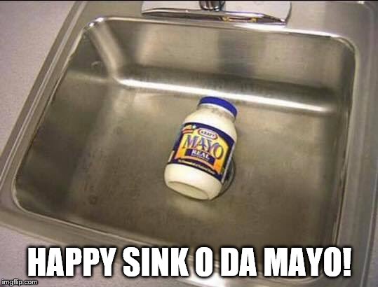 HAPPY SINK O DA MAYO! | image tagged in sink o da mayo | made w/ Imgflip meme maker