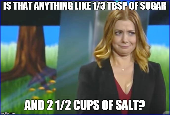 IS THAT ANYTHING LIKE 1/3 TBSP OF SUGAR AND 2 1/2 CUPS OF SALT? | made w/ Imgflip meme maker