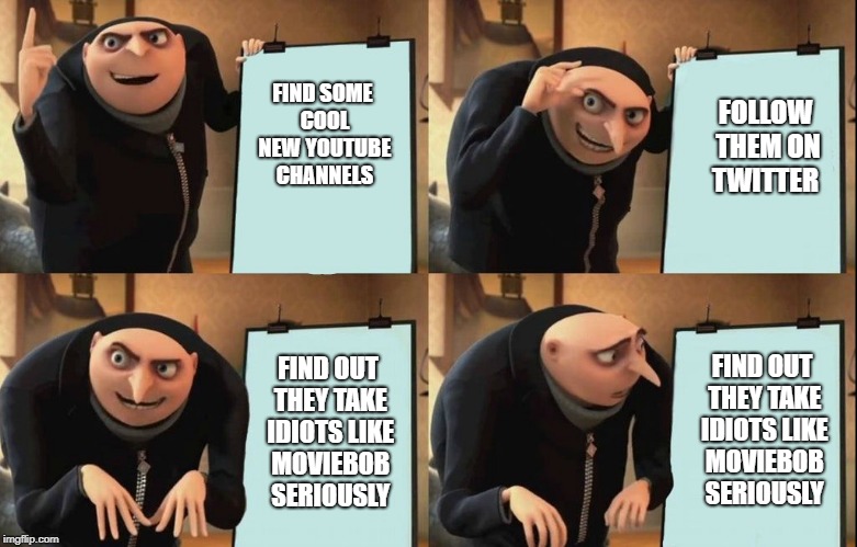 Gru's Plan Meme | FIND SOME COOL NEW YOUTUBE CHANNELS; FOLLOW THEM ON TWITTER; FIND OUT THEY TAKE IDIOTS LIKE MOVIEBOB SERIOUSLY; FIND OUT THEY TAKE IDIOTS LIKE MOVIEBOB SERIOUSLY | image tagged in despicable me diabolical plan gru template | made w/ Imgflip meme maker