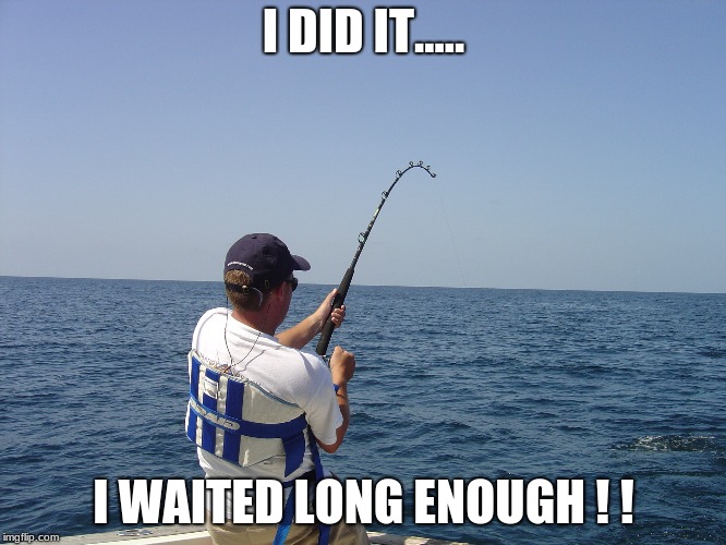 fishing | I DID IT..... I WAITED LONG ENOUGH ! ! | image tagged in fishing | made w/ Imgflip meme maker