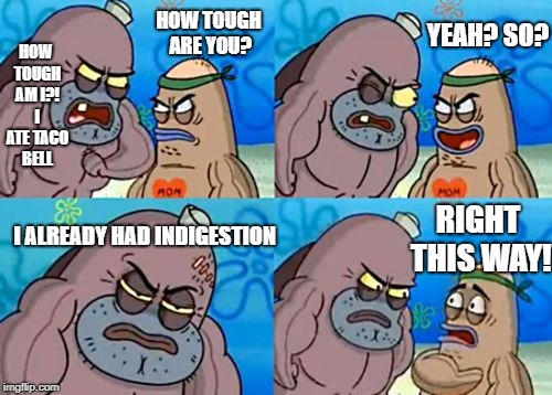 How Tough Are You | YEAH? SO? HOW TOUGH AM I?! I ATE TACO BELL; HOW TOUGH ARE YOU? RIGHT THIS WAY! I ALREADY HAD INDIGESTION | image tagged in memes,how tough are you | made w/ Imgflip meme maker