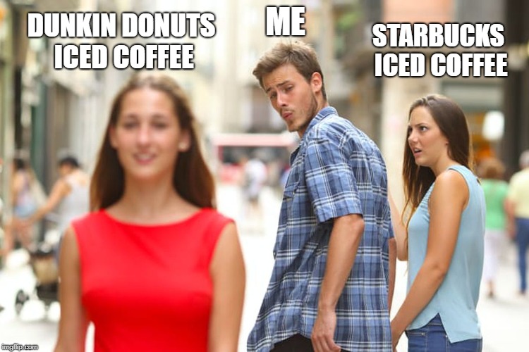 Distracted Boyfriend Meme | ME; DUNKIN DONUTS ICED COFFEE; STARBUCKS ICED COFFEE | image tagged in memes,distracted boyfriend | made w/ Imgflip meme maker