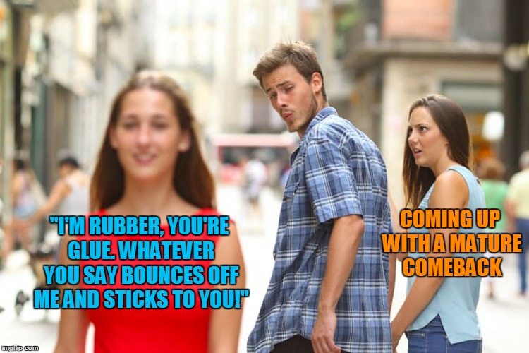Distracted Boyfriend Meme | "I'M RUBBER, YOU'RE GLUE. WHATEVER YOU SAY BOUNCES OFF ME AND STICKS TO YOU!" COMING UP WITH A MATURE COMEBACK | image tagged in memes,distracted boyfriend | made w/ Imgflip meme maker