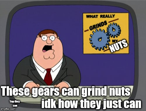 Peter Griffin News | NUTS; These gears can grind nuts                         idk how they just can; Yup they can | image tagged in memes,peter griffin news,nsfw | made w/ Imgflip meme maker