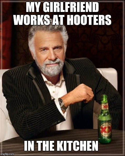 The Most Interesting Man In The World | MY GIRLFRIEND WORKS AT HOOTERS; IN THE KITCHEN | image tagged in memes,the most interesting man in the world | made w/ Imgflip meme maker