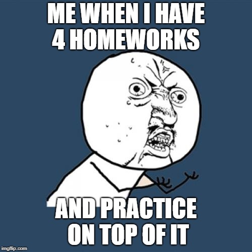 Y U No Meme | ME WHEN I HAVE 4 HOMEWORKS; AND PRACTICE ON TOP OF IT | image tagged in memes,y u no | made w/ Imgflip meme maker