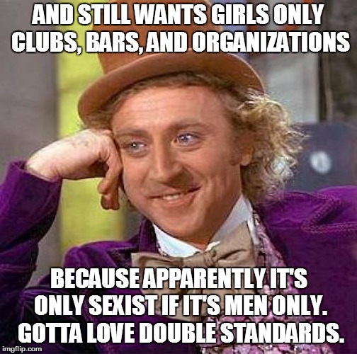 Creepy Condescending Wonka Meme | AND STILL WANTS GIRLS ONLY CLUBS, BARS, AND ORGANIZATIONS BECAUSE APPARENTLY IT'S ONLY SEXIST IF IT'S MEN ONLY. GOTTA LOVE DOUBLE STANDARDS. | image tagged in memes,creepy condescending wonka | made w/ Imgflip meme maker