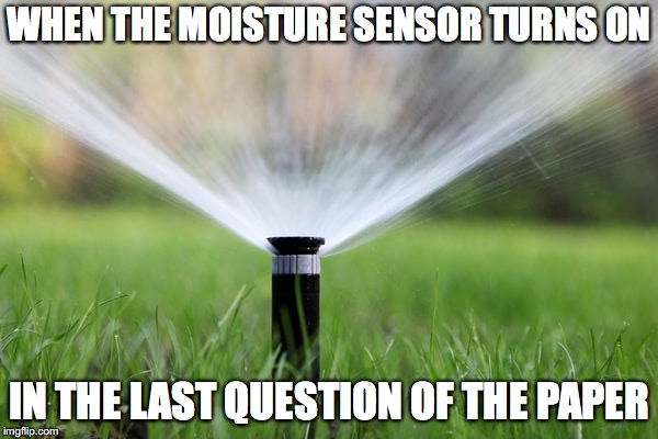 WHEN THE MOISTURE SENSOR TURNS ON; IN THE LAST QUESTION OF THE PAPER | made w/ Imgflip meme maker