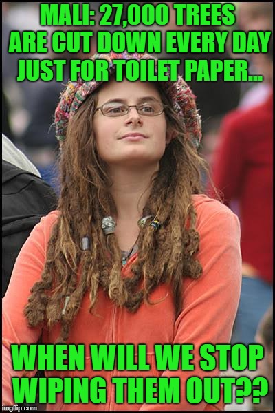 College Liberal | MALI: 27,000 TREES ARE CUT DOWN EVERY DAY JUST FOR TOILET PAPER... WHEN WILL WE STOP WIPING THEM OUT?? | image tagged in memes,college liberal | made w/ Imgflip meme maker