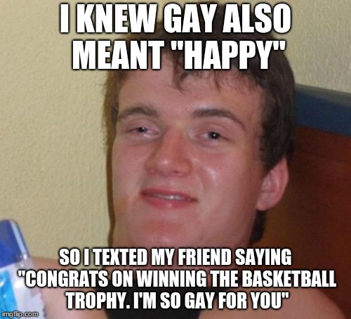 10 Guy Meme | I KNEW GAY ALSO MEANT "HAPPY"; SO I TEXTED MY FRIEND SAYING "CONGRATS ON WINNING THE BASKETBALL TROPHY. I'M SO GAY FOR YOU" | image tagged in memes,10 guy | made w/ Imgflip meme maker