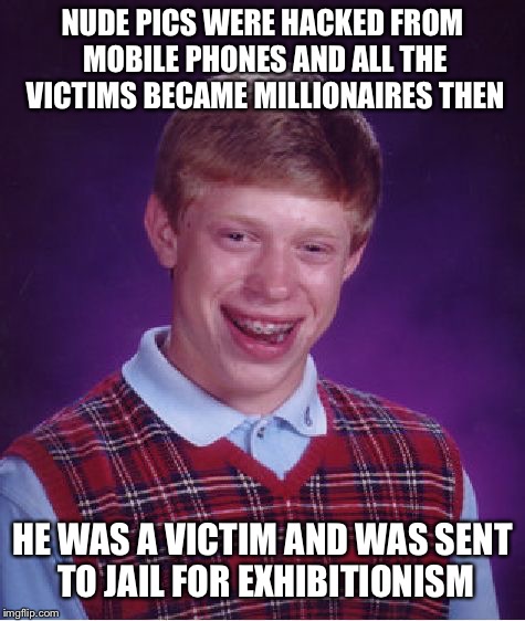 Fappening 3.0 incoming? | NUDE PICS WERE HACKED FROM MOBILE PHONES AND ALL THE VICTIMS BECAME MILLIONAIRES THEN; HE WAS A VICTIM AND WAS SENT TO JAIL FOR EXHIBITIONISM | image tagged in memes,bad luck brian,nudes,victim,unbreaklp,phone | made w/ Imgflip meme maker
