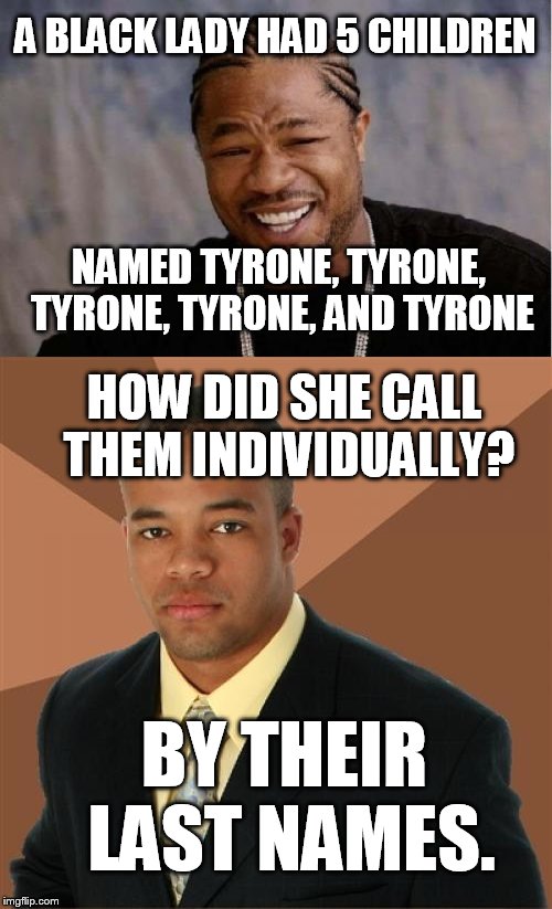 A Black People Joke | A BLACK LADY HAD 5 CHILDREN; NAMED TYRONE, TYRONE, TYRONE, TYRONE, AND TYRONE; HOW DID SHE CALL THEM INDIVIDUALLY? BY THEIR LAST NAMES. | image tagged in black,black people,black joke,black people joke,funny joke,meme | made w/ Imgflip meme maker