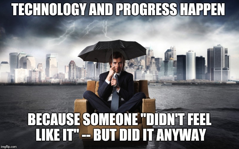 Teenagers Take Note  | TECHNOLOGY AND PROGRESS HAPPEN; BECAUSE SOMEONE "DIDN'T FEEL LIKE IT" -- BUT DID IT ANYWAY | image tagged in umbrella man | made w/ Imgflip meme maker