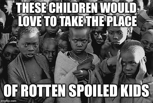 poor children | THESE CHILDREN WOULD LOVE TO TAKE THE PLACE; OF ROTTEN SPOILED KIDS | image tagged in poor children | made w/ Imgflip meme maker