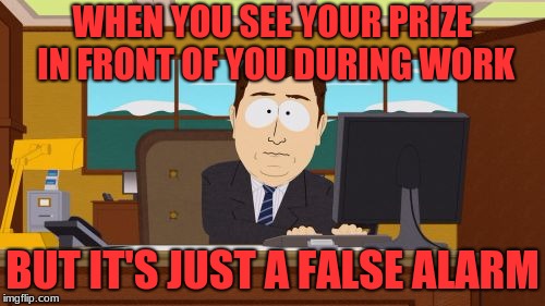 Aaaaand Its Gone Meme | WHEN YOU SEE YOUR PRIZE IN FRONT OF YOU DURING WORK; BUT IT'S JUST A FALSE ALARM | image tagged in memes,aaaaand its gone | made w/ Imgflip meme maker