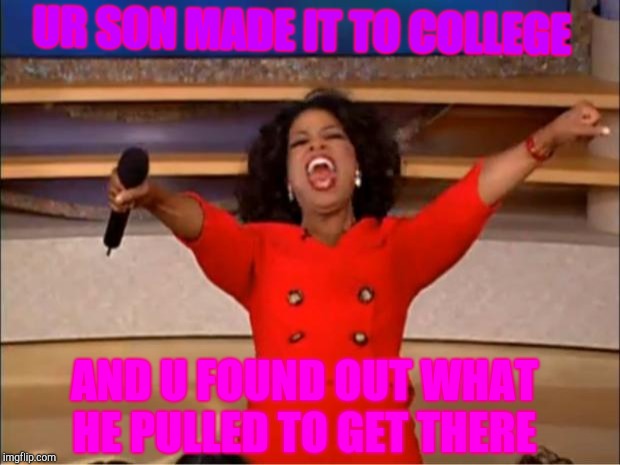 Oprah You Get A | UR SON MADE IT TO COLLEGE; AND U FOUND OUT WHAT HE PULLED TO GET THERE | image tagged in memes,oprah you get a | made w/ Imgflip meme maker