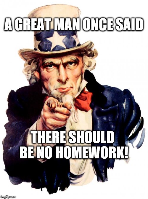 Uncle Sam Meme | A GREAT MAN ONCE SAID; THERE SHOULD BE NO HOMEWORK! | image tagged in memes,uncle sam | made w/ Imgflip meme maker