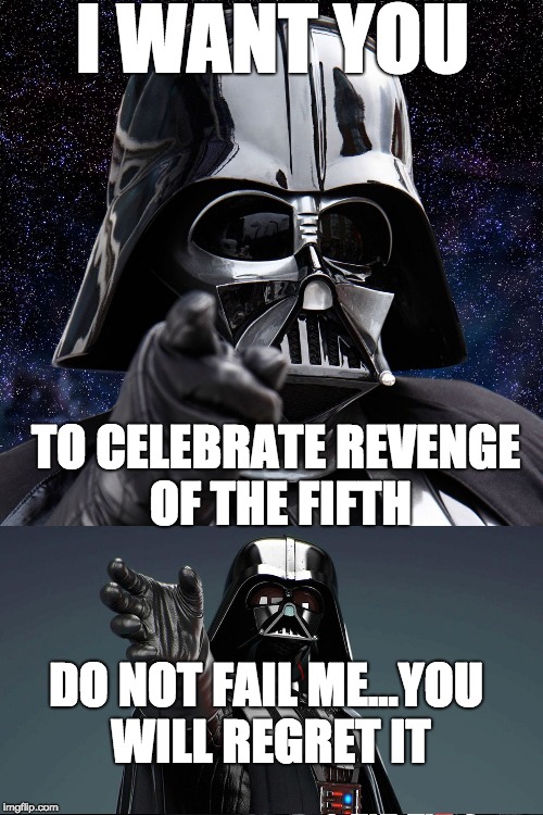 Happy revenge of the fifth! Remember... if you do not celebrate, you will face the wrath of one not quite so forgiving as I! | I WANT YOU; TO CELEBRATE REVENGE OF THE FIFTH; DO NOT FAIL ME...YOU WILL REGRET IT | image tagged in darth vader | made w/ Imgflip meme maker