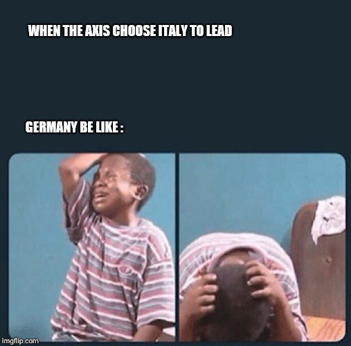 black kid crying with knife | WHEN THE AXIS CHOOSE ITALY TO LEAD; GERMANY BE LIKE : | image tagged in black kid crying with knife | made w/ Imgflip meme maker