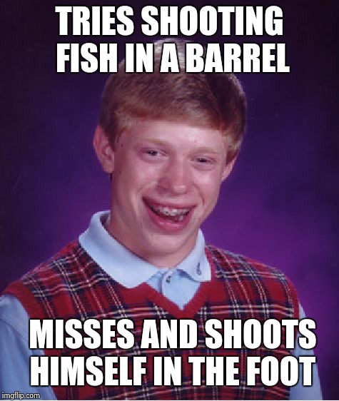 Bad Luck Brian Meme | TRIES SHOOTING FISH IN A BARREL; MISSES AND SHOOTS HIMSELF IN THE FOOT | image tagged in memes,bad luck brian | made w/ Imgflip meme maker