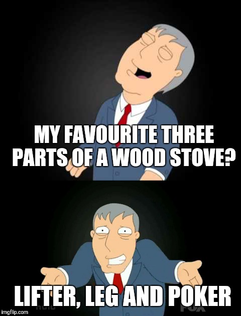 Groan | MY FAVOURITE THREE PARTS OF A WOOD STOVE? LIFTER, LEG AND POKER | image tagged in memes | made w/ Imgflip meme maker