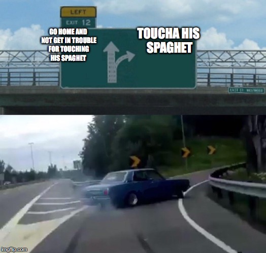 Left Exit 12 Off Ramp Meme | TOUCHA HIS SPAGHET; GO HOME AND NOT GET IN TROUBLE FOR TOUCHING HIS SPAGHET | image tagged in memes,left exit 12 off ramp | made w/ Imgflip meme maker