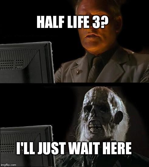 I'll Just Wait Here | HALF LIFE 3? I'LL JUST WAIT HERE | image tagged in memes,ill just wait here | made w/ Imgflip meme maker