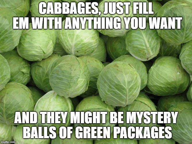 cabbage | CABBAGES, JUST FILL EM WITH ANYTHING YOU WANT; AND THEY MIGHT BE MYSTERY BALLS OF GREEN PACKAGES | image tagged in cabbage | made w/ Imgflip meme maker