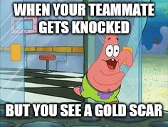 Patrick running | WHEN YOUR TEAMMATE GETS KNOCKED; BUT YOU SEE A GOLD SCAR | image tagged in patrick running | made w/ Imgflip meme maker