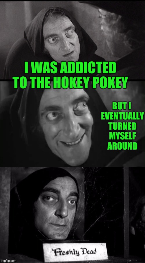 Put your left foot in... | BUT I EVENTUALLY TURNED MYSELF AROUND; I WAS ADDICTED TO THE HOKEY POKEY | image tagged in freshly dead | made w/ Imgflip meme maker