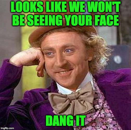 Creepy Condescending Wonka Meme | LOOKS LIKE WE WON'T BE SEEING YOUR FACE DANG IT | image tagged in memes,creepy condescending wonka | made w/ Imgflip meme maker