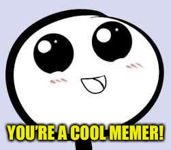 just cute | YOU’RE A COOL MEMER! | image tagged in just cute | made w/ Imgflip meme maker