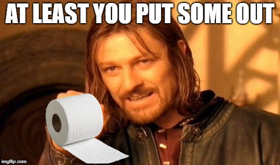 One Does Not Simply Meme | AT LEAST YOU PUT SOME OUT | image tagged in memes,one does not simply | made w/ Imgflip meme maker