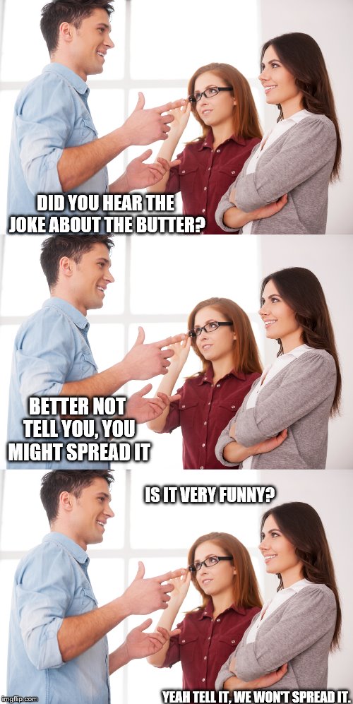 Some people don't get it. | DID YOU HEAR THE JOKE ABOUT THE BUTTER? BETTER NOT TELL YOU, YOU MIGHT SPREAD IT; IS IT VERY FUNNY? YEAH TELL IT, WE WON'T SPREAD IT. | image tagged in man and 2 women,butter joke | made w/ Imgflip meme maker