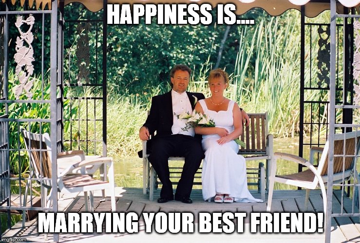 Best Friend | HAPPINESS IS.... MARRYING YOUR BEST FRIEND! | image tagged in best friends | made w/ Imgflip meme maker