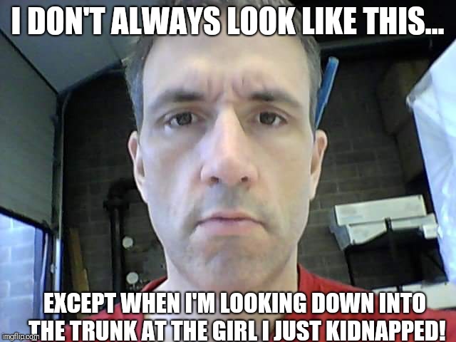 Tbaggs2 | I DON'T ALWAYS LOOK LIKE THIS... EXCEPT WHEN I'M LOOKING DOWN INTO THE TRUNK AT THE GIRL I JUST KIDNAPPED! | image tagged in tbaggs2 | made w/ Imgflip meme maker