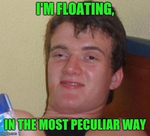 10 Guy Meme | I'M FLOATING, IN THE MOST PECULIAR WAY | image tagged in memes,10 guy | made w/ Imgflip meme maker