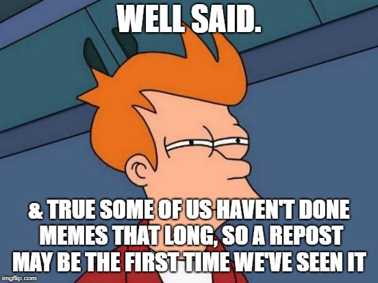 Futurama Fry Meme | WELL SAID. & TRUE SOME OF US HAVEN'T DONE MEMES THAT LONG, SO A REPOST MAY BE THE FIRST TIME WE'VE SEEN IT | image tagged in memes,futurama fry | made w/ Imgflip meme maker